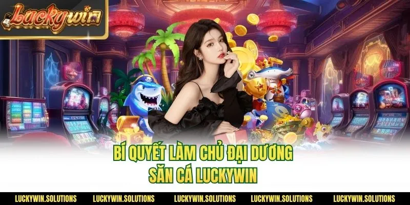 Bí quyết làm chủ đại dương săn cá Luckywin