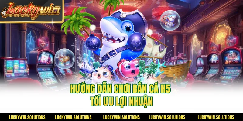 Hướng dẫn chơi bắn cá H5 tối ưu lợi nhuận