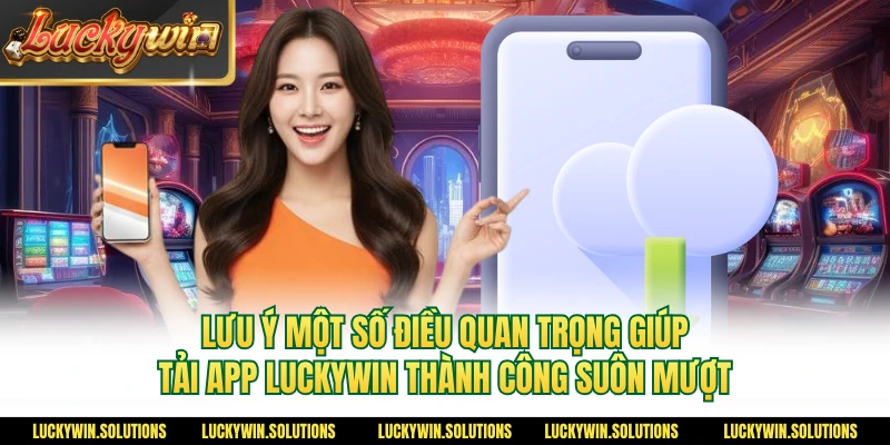 Lưu ý một số điều quan trọng giúp tải app Luckywin thành công suôn mượt